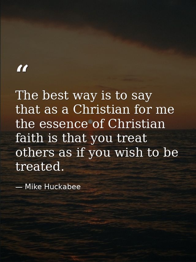 The best way is to say that as a Christian for me the essence of Christian faith is that you treat others as if you wish — Mike Huckabee