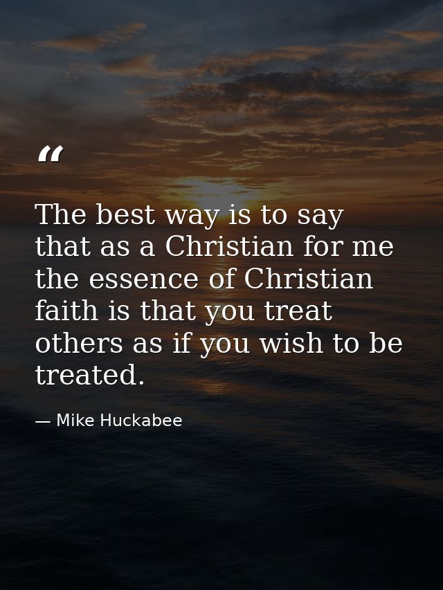 The best way is to say that as a Christian for me the essence of Christian faith is that you treat others as if you wish — Mike Huckabee