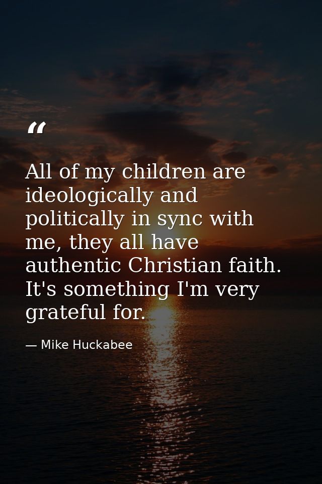 All of my children are ideologically and politically in sync with me, they all have authentic Christian faith. It's some — Mike Huckabee