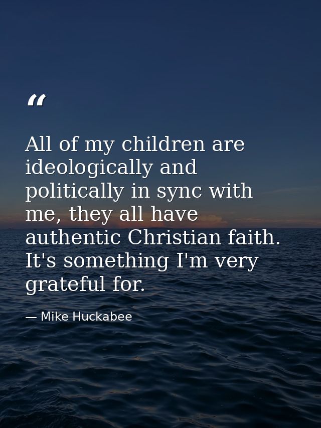 All of my children are ideologically and politically in sync with me, they all have authentic Christian faith. It's some — Mike Huckabee