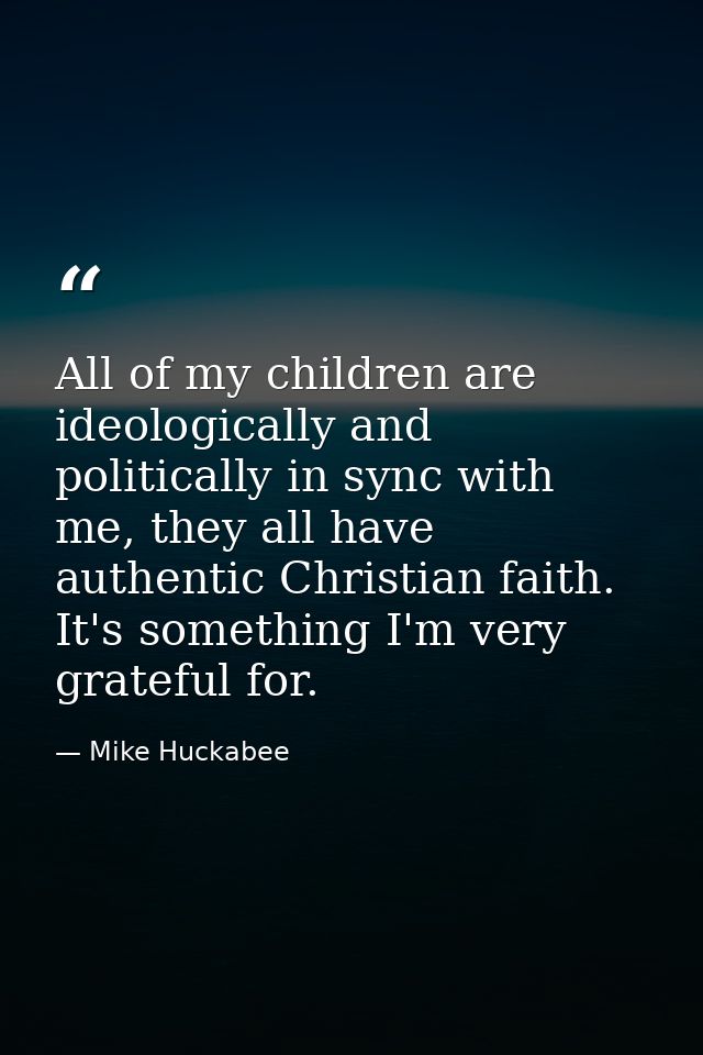 All of my children are ideologically and politically in sync with me, they all have authentic Christian faith. It's some — Mike Huckabee