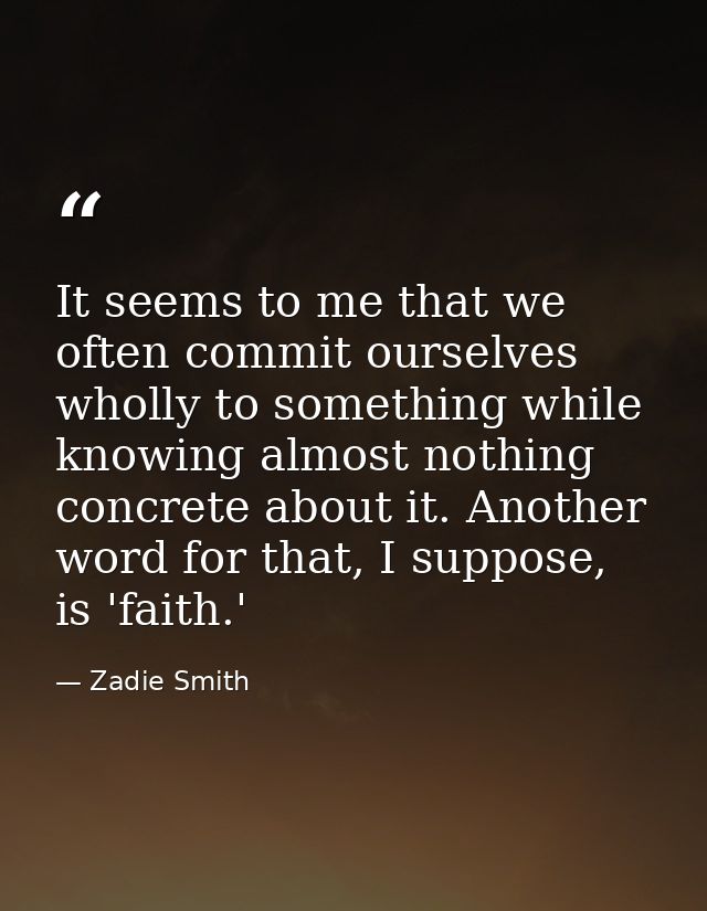 It seems to me that we often commit ourselves wholly to something while knowing almost nothing concrete about it. Anothe — Zadie Smith