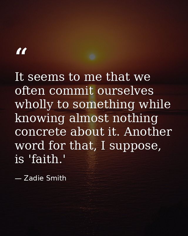 It seems to me that we often commit ourselves wholly to something while knowing almost nothing concrete about it. Anothe — Zadie Smith