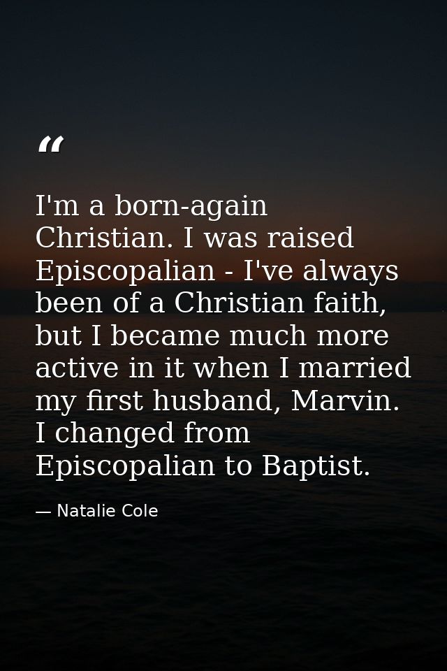 I'm a born-again Christian. I was raised Episcopalian - I've always been of a Christian faith, but I became much more ac — Natalie Cole