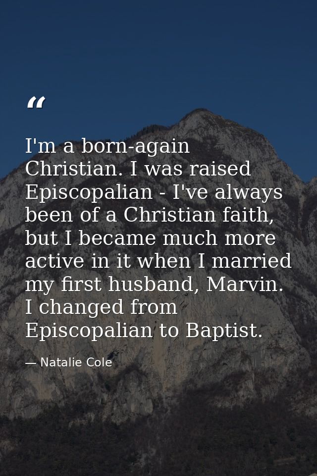 I'm a born-again Christian. I was raised Episcopalian - I've always been of a Christian faith, but I became much more ac — Natalie Cole