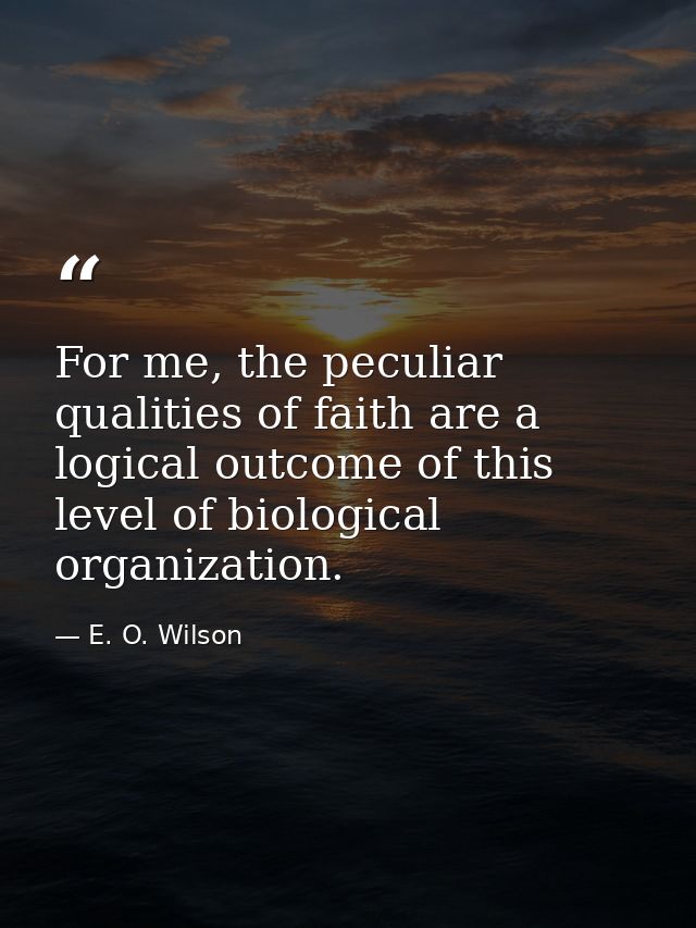 For me, the peculiar qualities of faith are a logical outcome of this level of biological organization. — E. O. Wilson