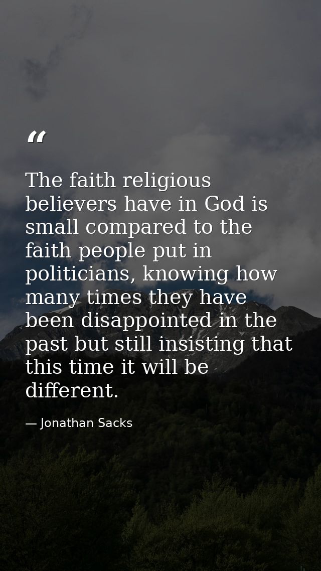 The faith religious believers have in God is small compared to the faith people put in politicians, knowing how many tim — Jonathan Sacks