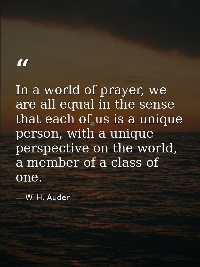 In a world of prayer, we are all equal in the sense that each of us is a unique person, with a unique perspective on the — W. H. Auden