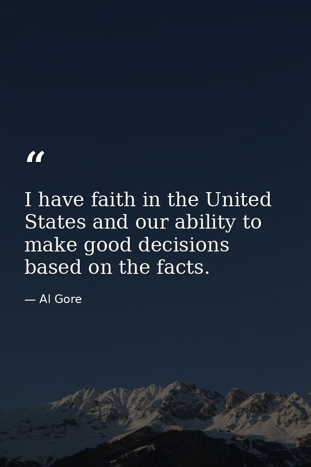 I have faith in the United States and our ability to make good decisions based on the facts. — Al Gore