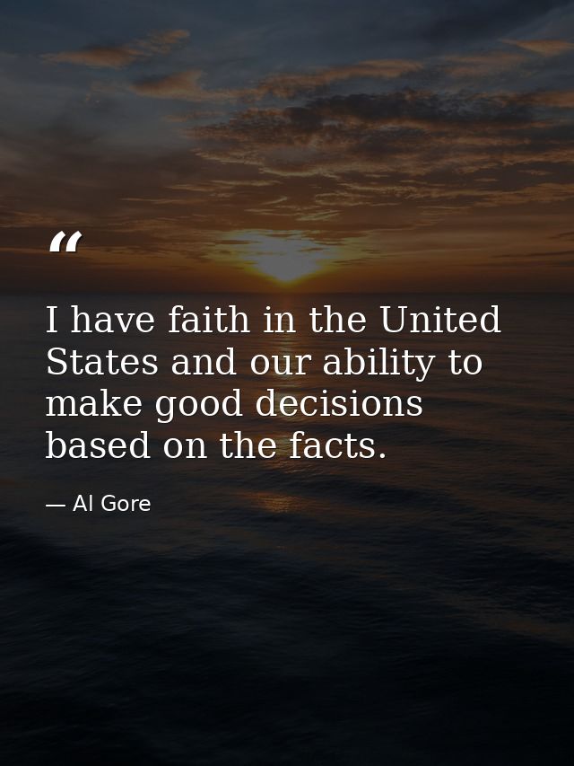 I have faith in the United States and our ability to make good decisions based on the facts. — Al Gore