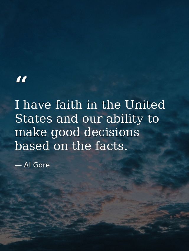 I have faith in the United States and our ability to make good decisions based on the facts. — Al Gore