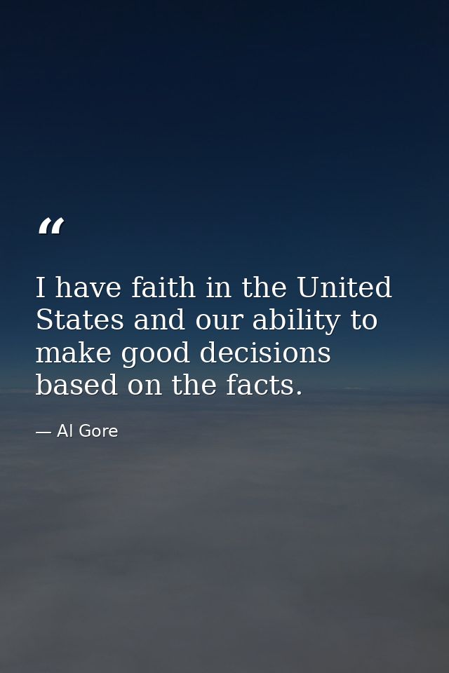 I have faith in the United States and our ability to make good decisions based on the facts. — Al Gore