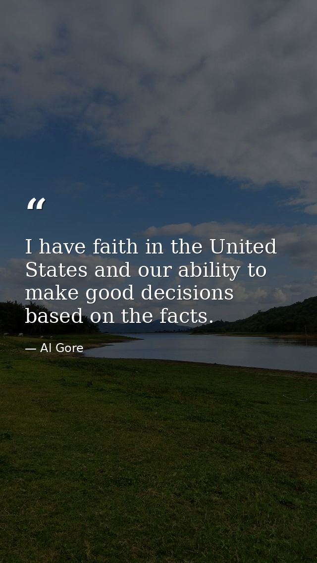 I have faith in the United States and our ability to make good decisions based on the facts. — Al Gore