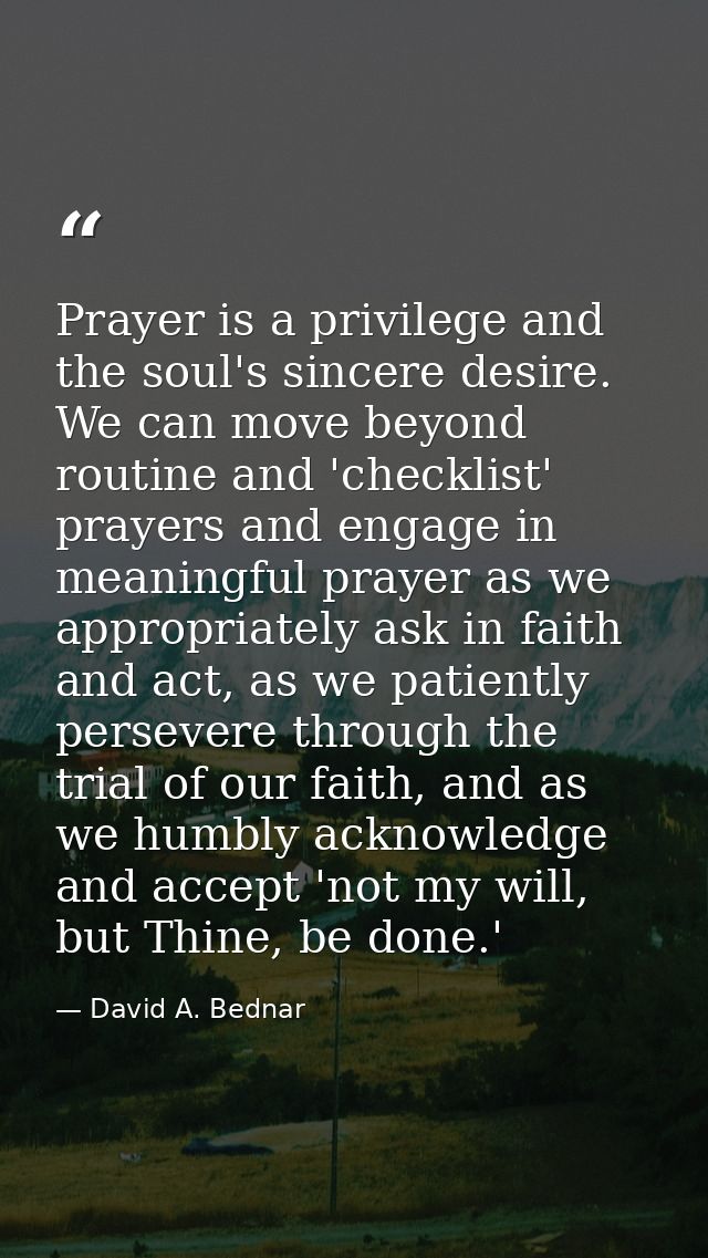 Prayer is a privilege and the soul's sincere desire. We can move beyond routine and 'checklist' prayers and engage in me — David A. Bednar