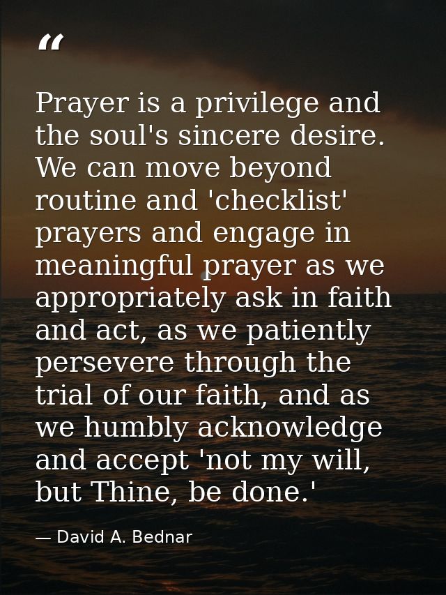 Prayer is a privilege and the soul's sincere desire. We can move beyond routine and 'checklist' prayers and engage in me — David A. Bednar