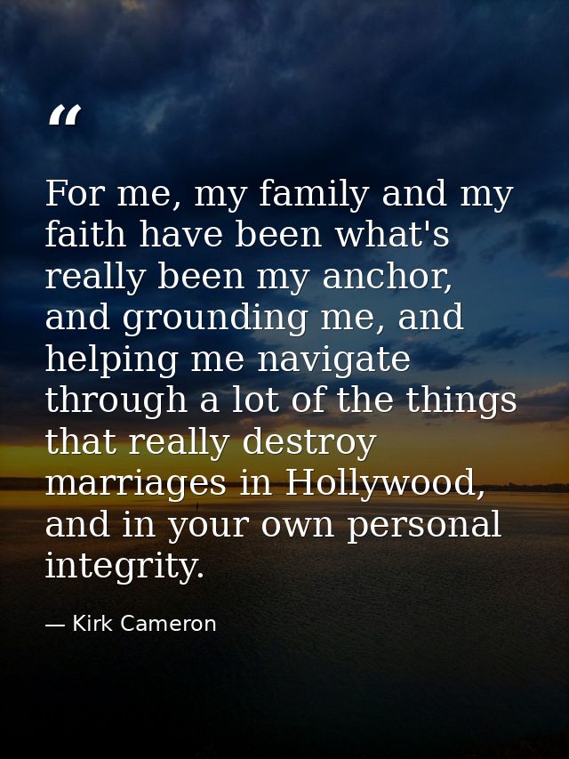 For me, my family and my faith have been what's really been my anchor, and grounding me, and helping me navigate through — Kirk Cameron