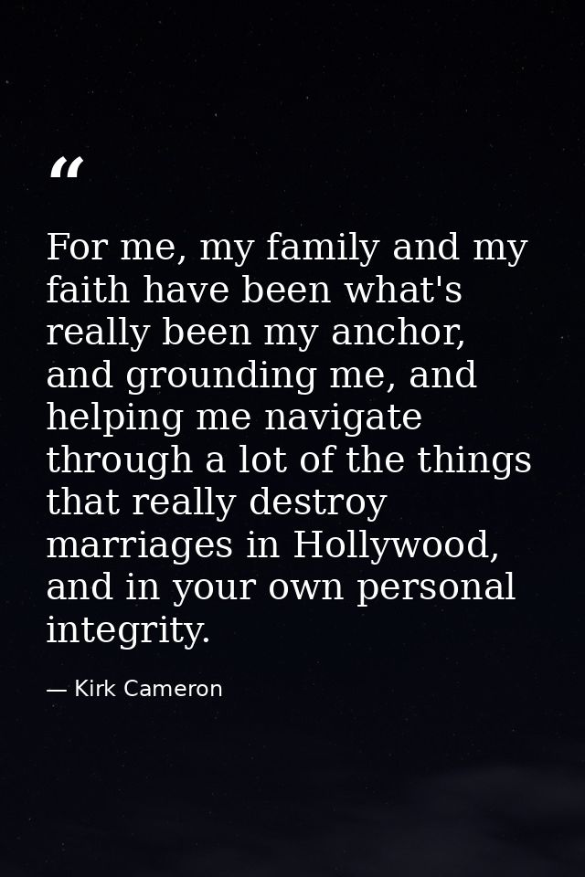 For me, my family and my faith have been what's really been my anchor, and grounding me, and helping me navigate through — Kirk Cameron