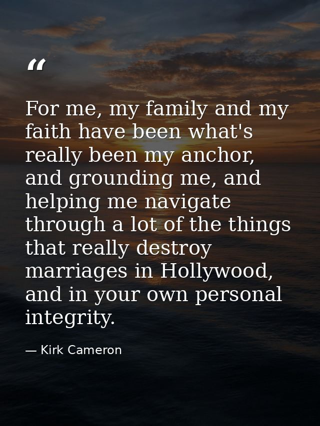 For me, my family and my faith have been what's really been my anchor, and grounding me, and helping me navigate through — Kirk Cameron