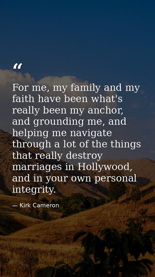 For me, my family and my faith have been what's really been my anchor, and grounding me, and helping me navigate through — Kirk Cameron