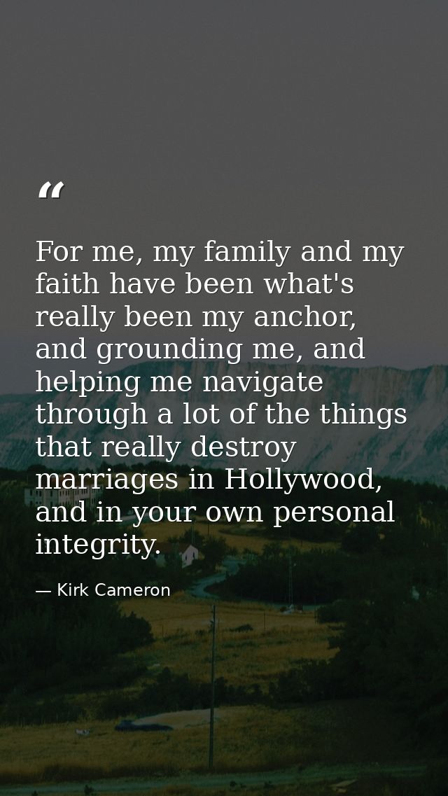 For me, my family and my faith have been what's really been my anchor, and grounding me, and helping me navigate through — Kirk Cameron
