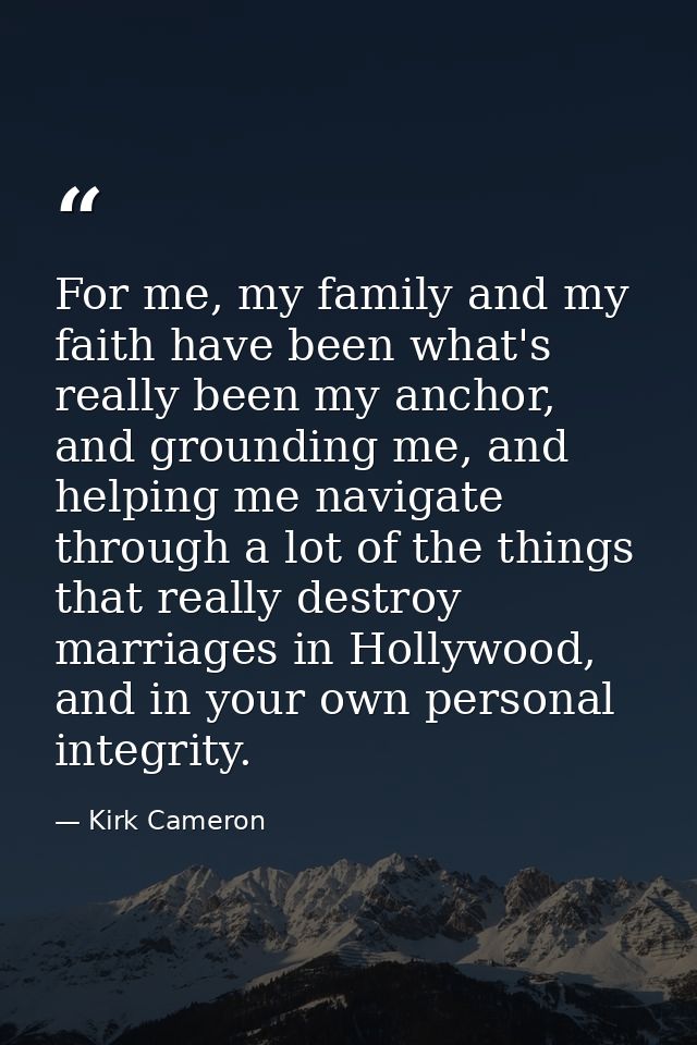 For me, my family and my faith have been what's really been my anchor, and grounding me, and helping me navigate through — Kirk Cameron