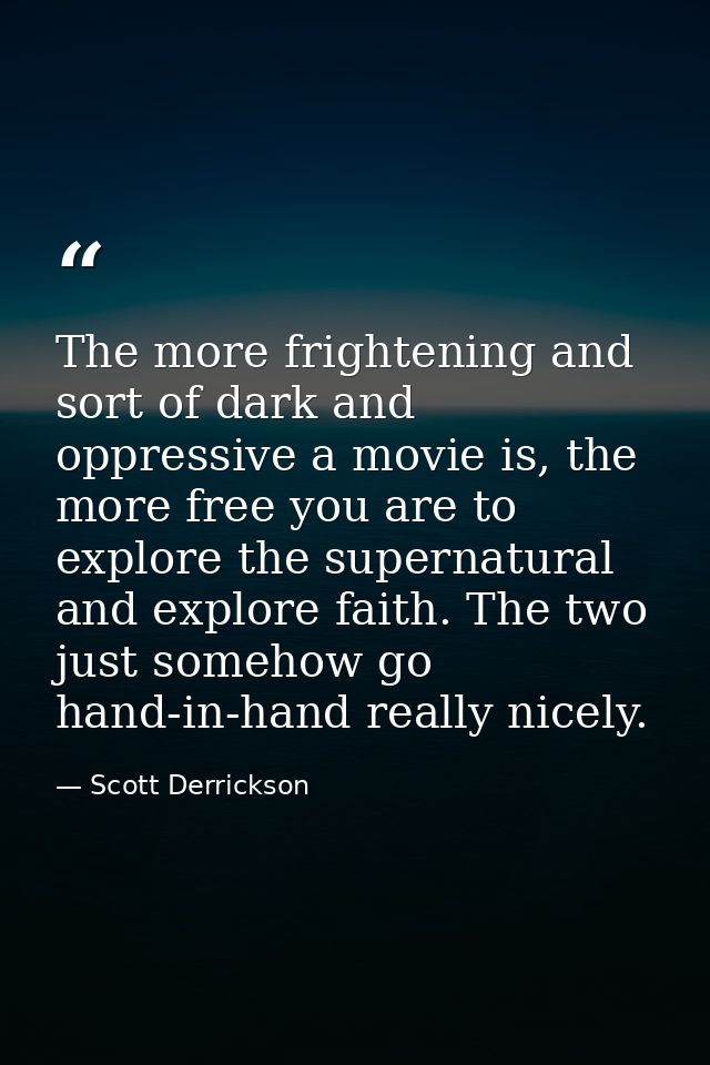 The more frightening and sort of dark and oppressive a movie is, the more free you are to explore the supernatural and e — Scott Derrickson