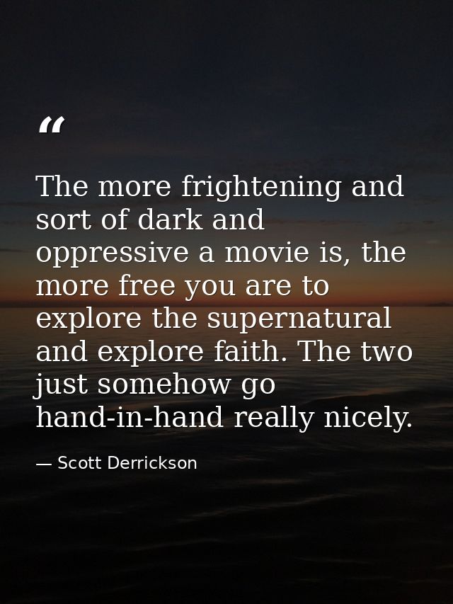 The more frightening and sort of dark and oppressive a movie is, the more free you are to explore the supernatural and e — Scott Derrickson