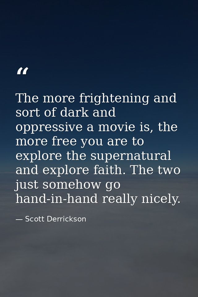 The more frightening and sort of dark and oppressive a movie is, the more free you are to explore the supernatural and e — Scott Derrickson