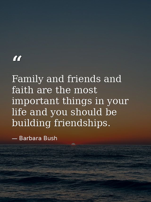 Family and friends and faith are the most important things in your life and you should be building friendships. — Barbara Bush