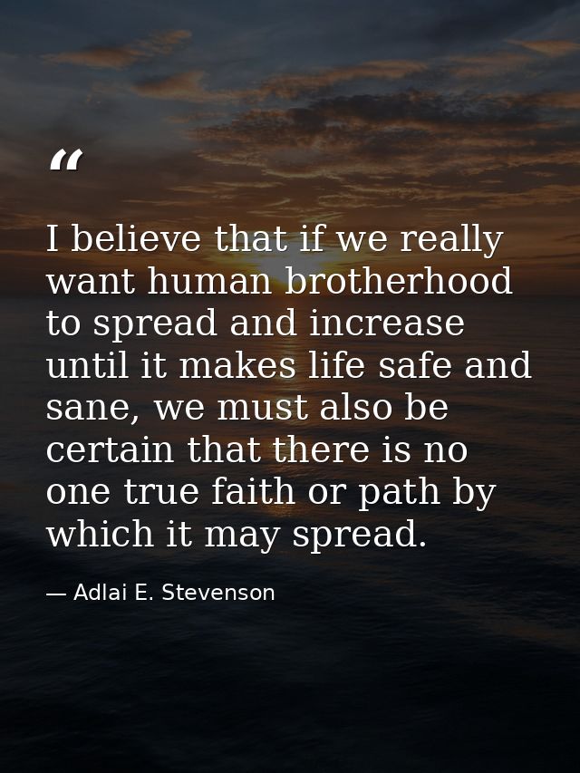 I believe that if we really want human brotherhood to spread and increase until it makes life safe and sane, we must als — Adlai E. Stevenson