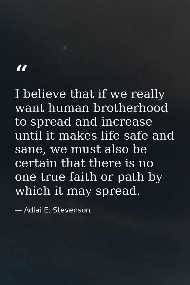I believe that if we really want human brotherhood to spread and increase until it makes life safe and sane, we must als — Adlai E. Stevenson