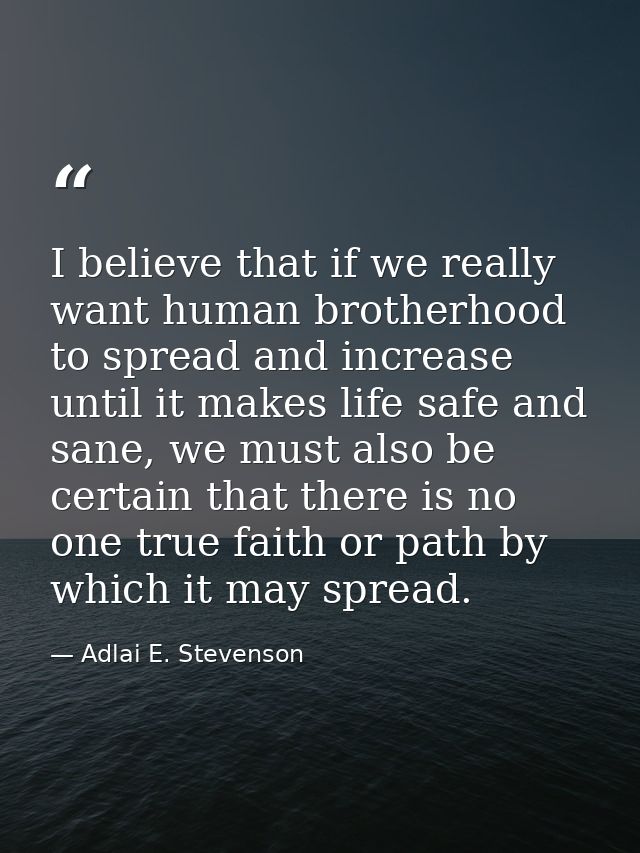 I believe that if we really want human brotherhood to spread and increase until it makes life safe and sane, we must als — Adlai E. Stevenson