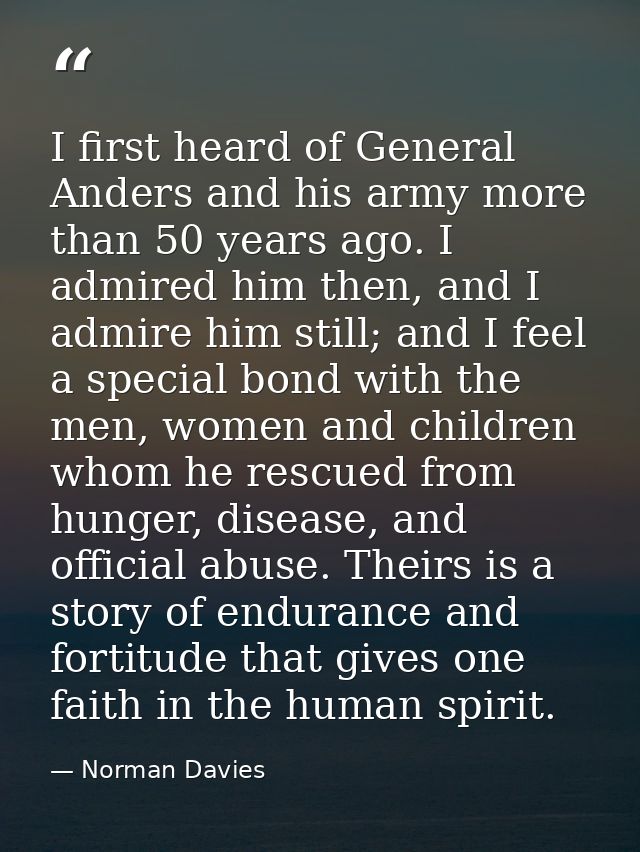 I first heard of General Anders and his army more than 50 years ago. I admired him then, and I admire him still; and I f — Norman Davies