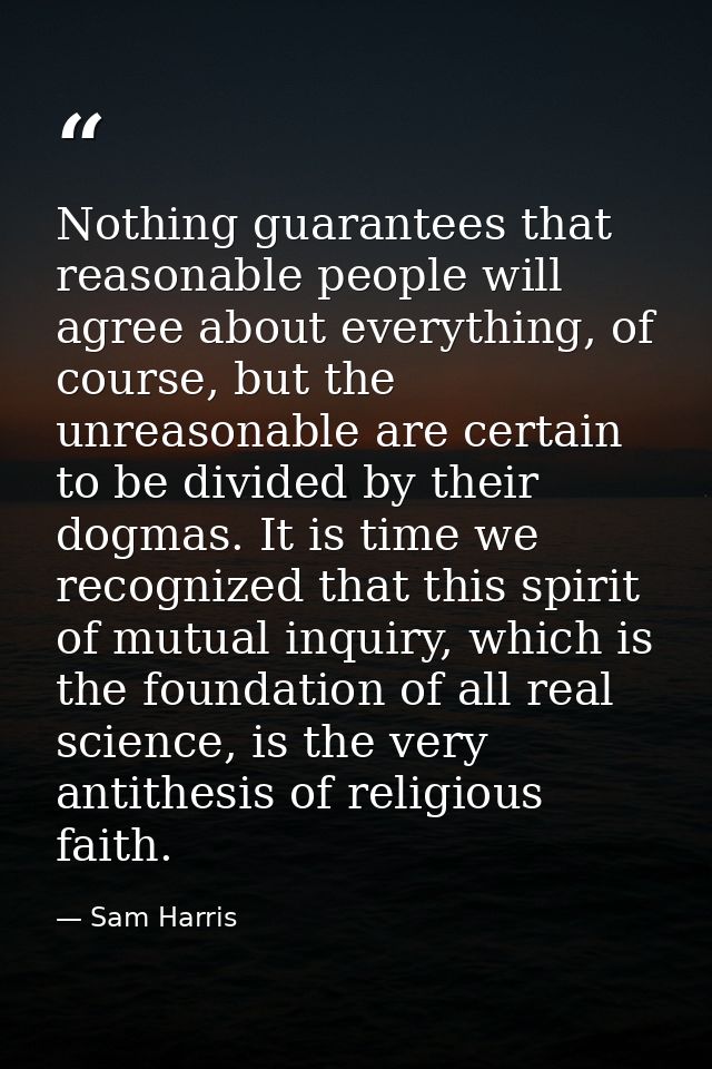Nothing guarantees that reasonable people will agree about everything, of course, but the unreasonable are certain to be — Sam Harris
