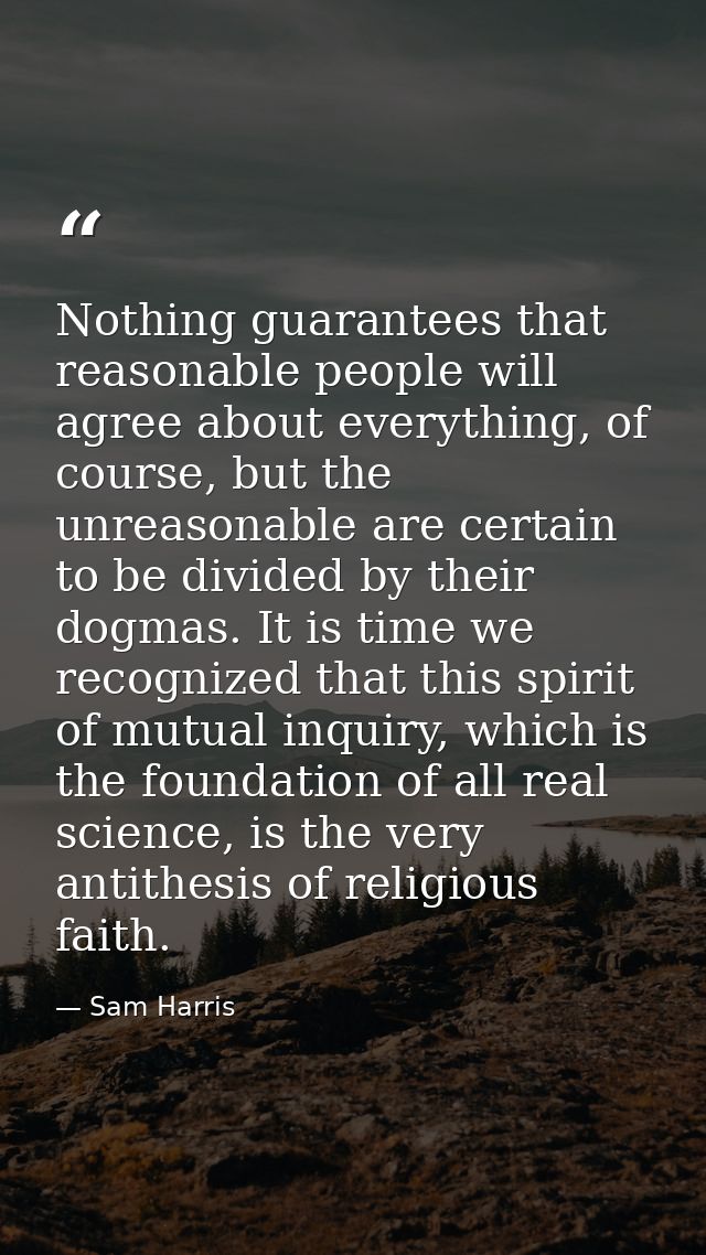 Nothing guarantees that reasonable people will agree about everything, of course, but the unreasonable are certain to be — Sam Harris