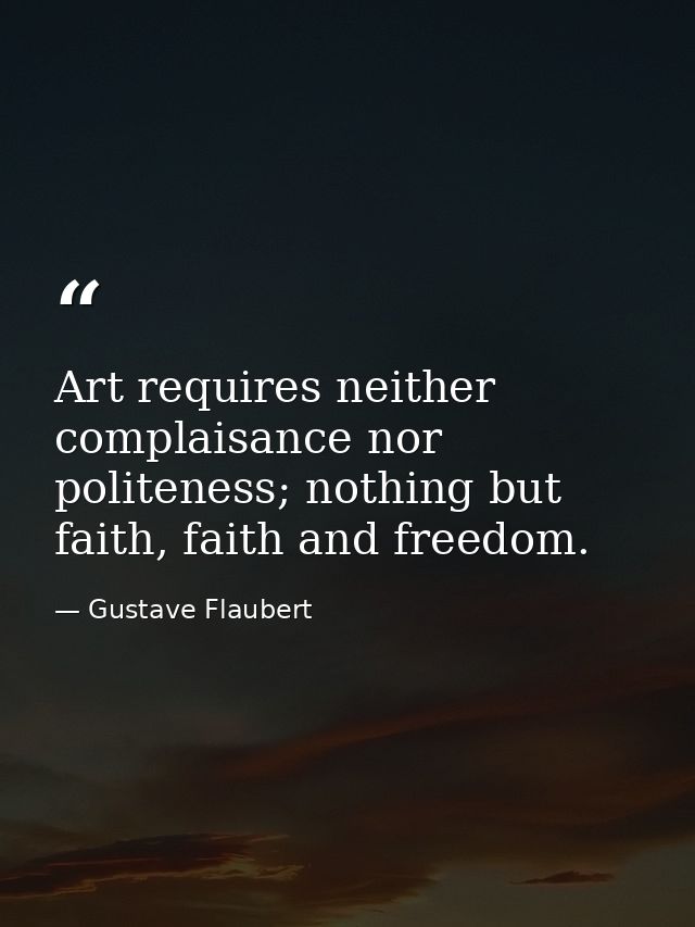 Art requires neither complaisance nor politeness; nothing but faith, faith and freedom. — Gustave Flaubert