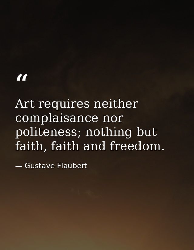 Art requires neither complaisance nor politeness; nothing but faith, faith and freedom. — Gustave Flaubert