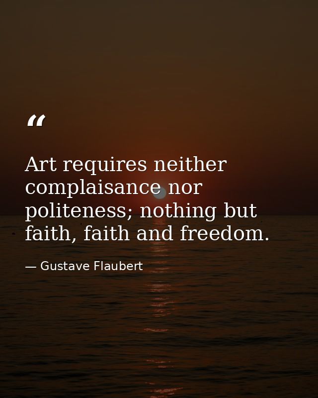 Art requires neither complaisance nor politeness; nothing but faith, faith and freedom. — Gustave Flaubert