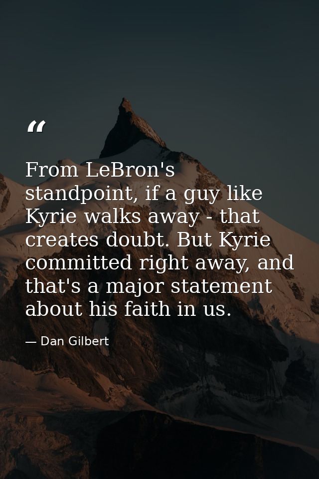 From LeBron's standpoint, if a guy like Kyrie walks away - that creates doubt. But Kyrie committed right away, and that' — Dan Gilbert
