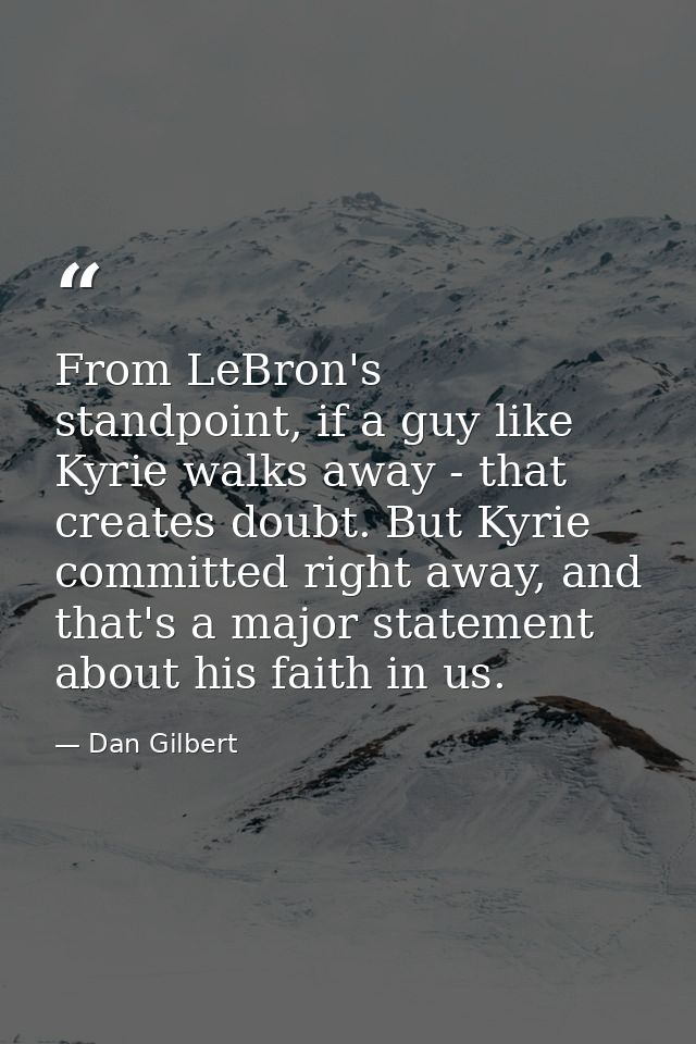 From LeBron's standpoint, if a guy like Kyrie walks away - that creates doubt. But Kyrie committed right away, and that' — Dan Gilbert