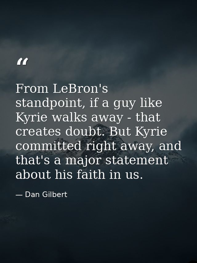 From LeBron's standpoint, if a guy like Kyrie walks away - that creates doubt. But Kyrie committed right away, and that' — Dan Gilbert