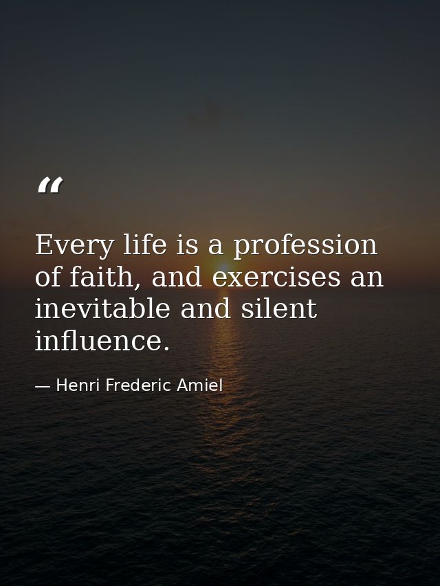 Every life is a profession of faith, and exercises an inevitable and silent influence. — Henri Frederic Amiel