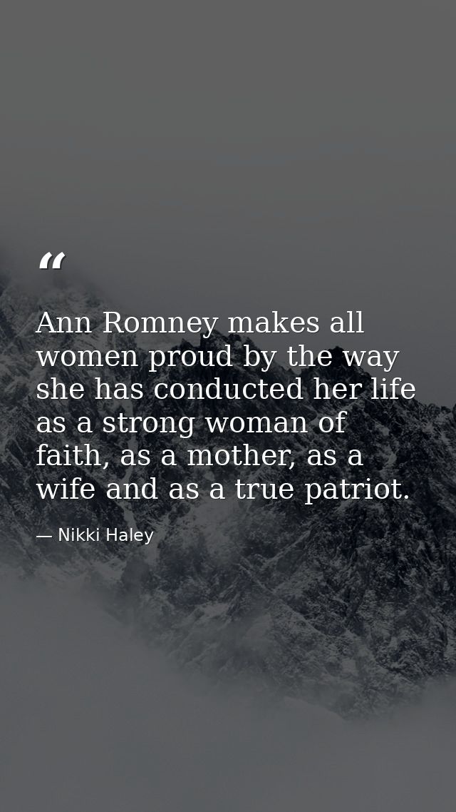 Ann Romney makes all women proud by the way she has conducted her life as a strong woman of faith, as a mother, as a wif — Nikki Haley