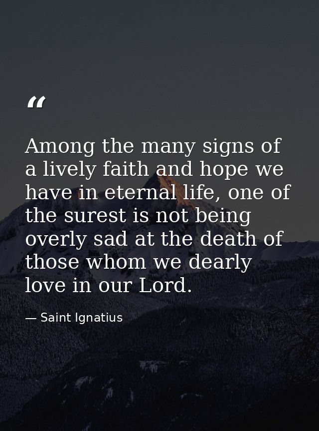 Among the many signs of a lively faith and hope we have in eternal life, one of the surest is not being overly sad at th — Saint Ignatius