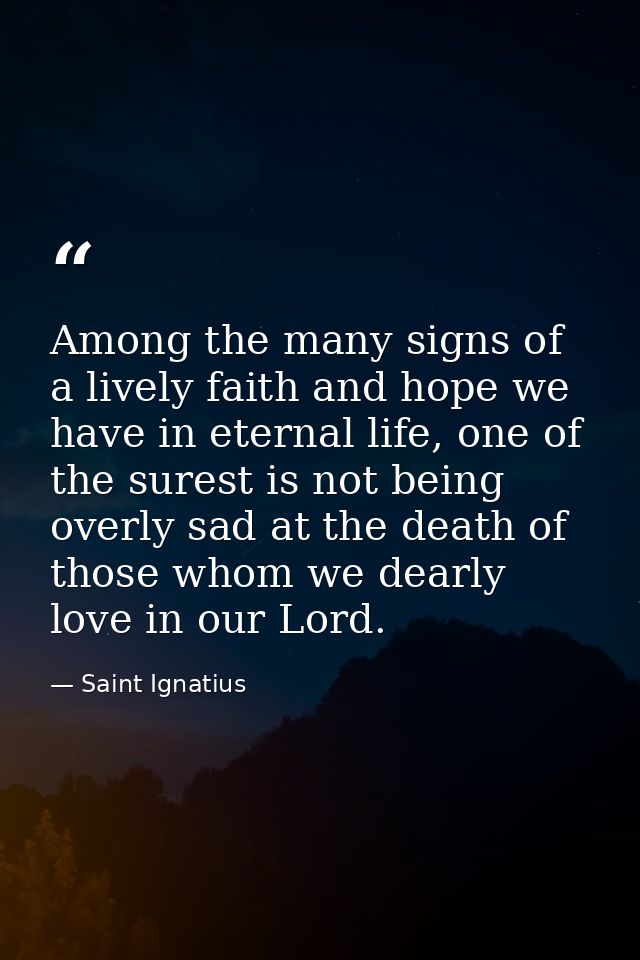 Among the many signs of a lively faith and hope we have in eternal life, one of the surest is not being overly sad at th — Saint Ignatius
