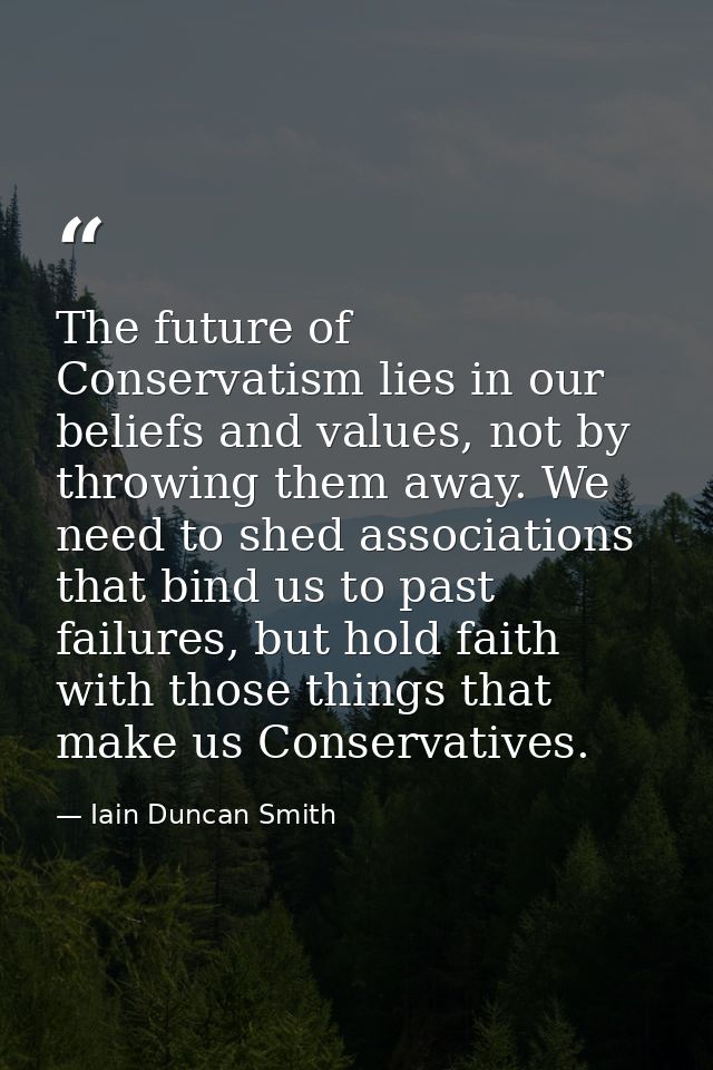 The future of Conservatism lies in our beliefs and values, not by throwing them away. We need to shed associations that  — Iain Duncan Smith