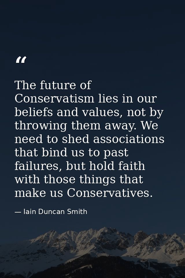 The future of Conservatism lies in our beliefs and values, not by throwing them away. We need to shed associations that  — Iain Duncan Smith