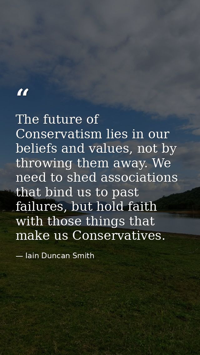 The future of Conservatism lies in our beliefs and values, not by throwing them away. We need to shed associations that  — Iain Duncan Smith