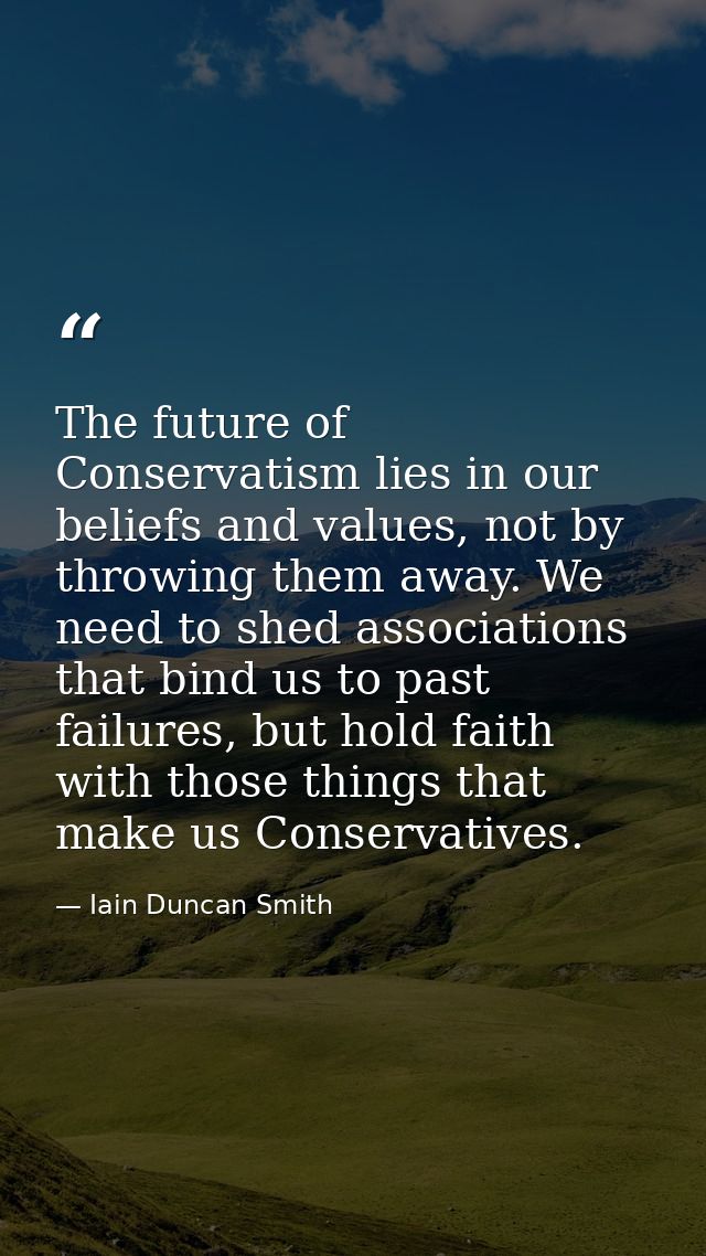The future of Conservatism lies in our beliefs and values, not by throwing them away. We need to shed associations that  — Iain Duncan Smith