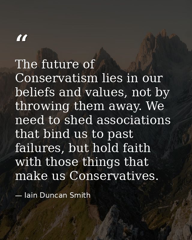 The future of Conservatism lies in our beliefs and values, not by throwing them away. We need to shed associations that  — Iain Duncan Smith